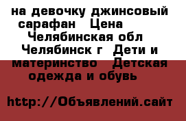 на девочку джинсовый сарафан › Цена ­ 300 - Челябинская обл., Челябинск г. Дети и материнство » Детская одежда и обувь   